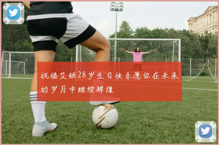 祝福艾顿28岁生日快乐愿你在未来的岁月中继续辉煌