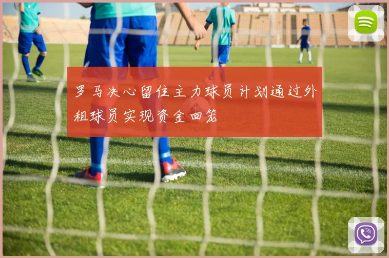 罗马决心留住主力球员计划通过外租球员实现资金回笼