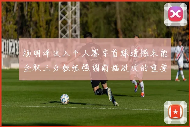 杨明洋攻入个人赛季首球遗憾未能全取三分教练强调前插进攻的重要性
