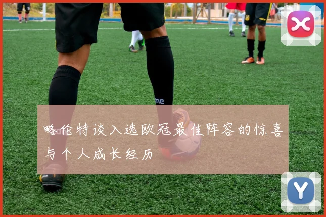 略伦特谈入选欧冠最佳阵容的惊喜与个人成长经历