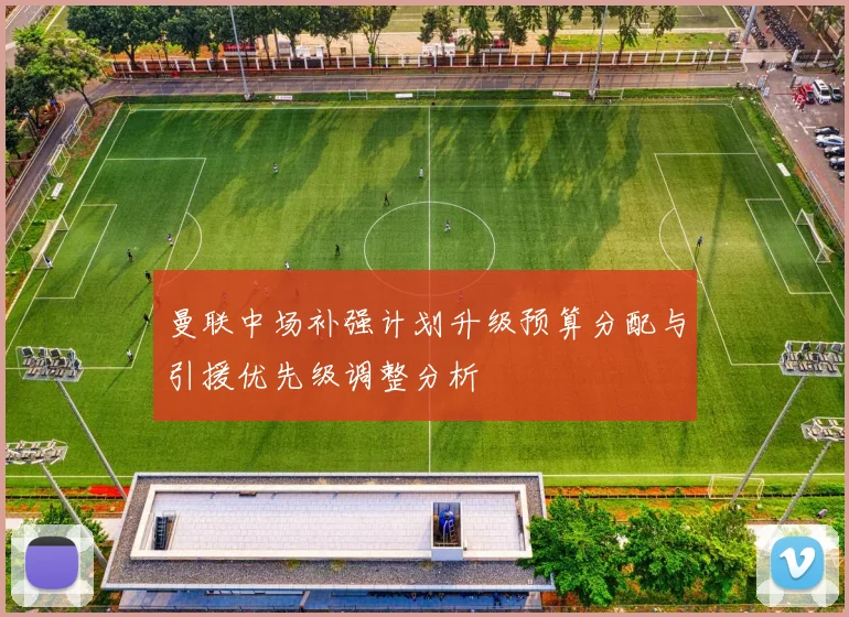 曼联中场补强计划升级预算分配与引援优先级调整分析
