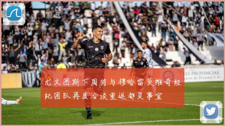 尤文图斯下周将与穆哈雷莫维奇经纪团队再度洽谈重返都灵事宜
