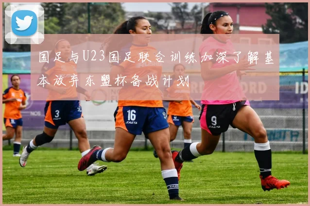 国足与U23国足联合训练加深了解基本放弃东盟杯备战计划