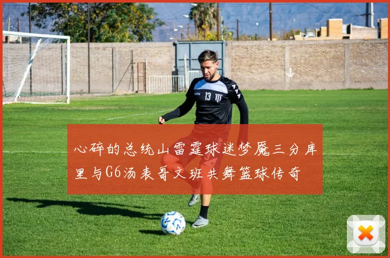 心碎的总统山雷霆球迷梦魇三分库里与G6汤表哥文班共舞篮球传奇