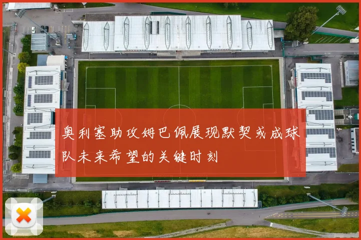 奥利塞助攻姆巴佩展现默契或成球队未来希望的关键时刻