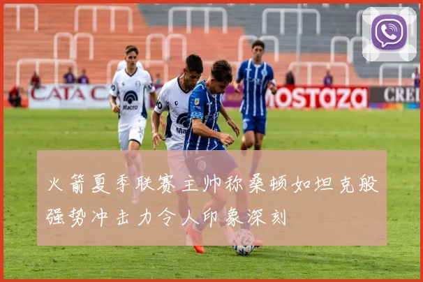 火箭夏季联赛主帅称桑顿如坦克般强势冲击力令人印象深刻