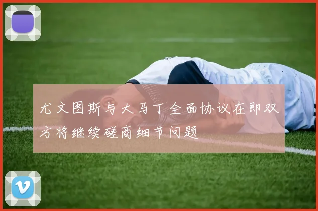 尤文图斯与大马丁全面协议在即双方将继续磋商细节问题