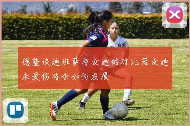 德隆谈迪班萨与麦迪的对比若麦迪未受伤将会如何发展
