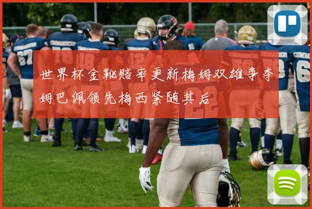 世界杯金靴赔率更新梅姆双雄争夺姆巴佩领先梅西紧随其后