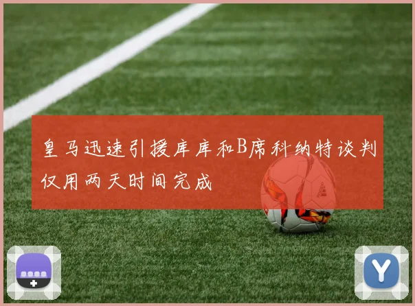 皇马迅速引援库库和B席科纳特谈判仅用两天时间完成