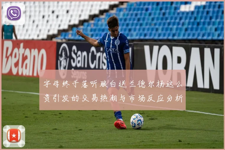 字母终于落听狼白送兰德尔杨这么贵引发的交易热潮与市场反应分析
