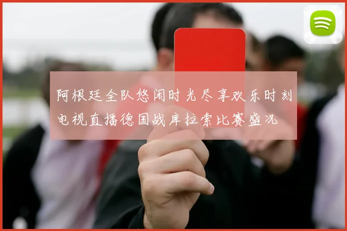 阿根廷全队悠闲时光尽享欢乐时刻电视直播德国战库拉索比赛盛况