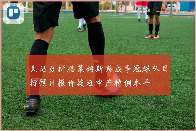 美记分析格莱姆斯或成争冠球队目标预计报价接近中产特例水平