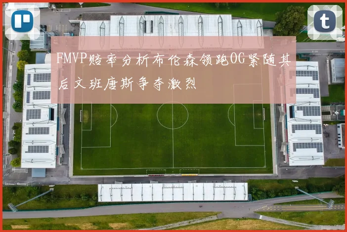 FMVP赔率分析布伦森领跑OG紧随其后文班唐斯争夺激烈