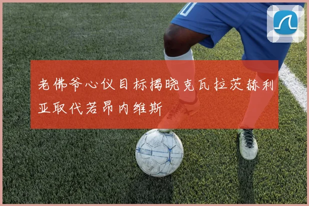 老佛爷心仪目标揭晓克瓦拉茨赫利亚取代若昂内维斯